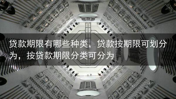贷款期限有哪些种类，贷款按期限可划分为，按贷款期限分类可分为