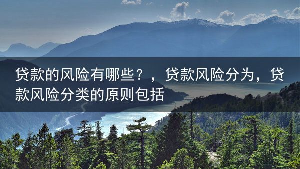 贷款的风险有哪些？，贷款风险分为，贷款风险分类的原则包括