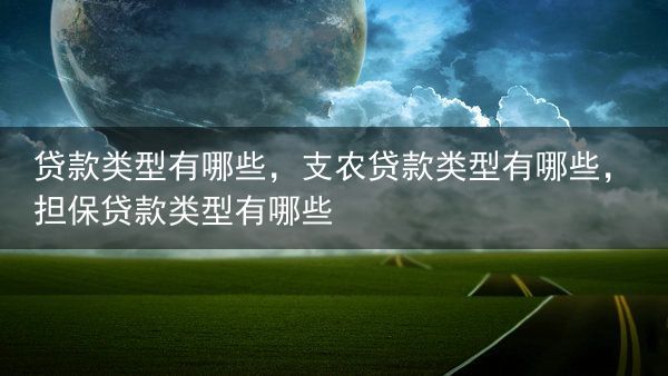 贷款类型有哪些，支农贷款类型有哪些，担保贷款类型有哪些