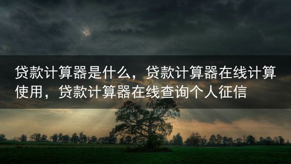 贷款计算器是什么，贷款计算器在线计算使用，贷款计算器在线查询个人征信