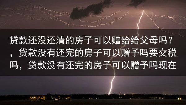 贷款还没还清的房子可以赠给给父母吗？，贷款没有还完的房子可以赠予吗要交税吗，贷款没有还完的房子可以赠···