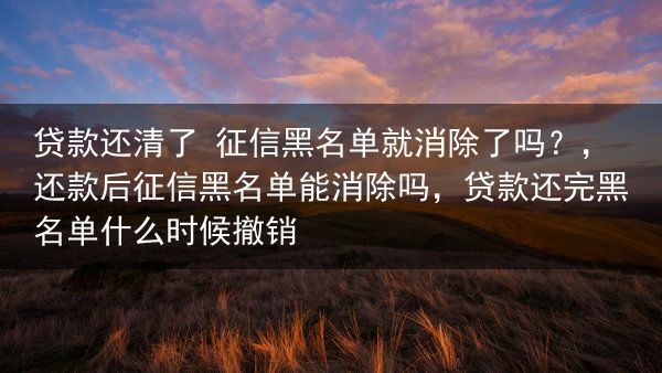 贷款还清了 征信黑名单就消除了吗？，还款后征信黑名单能消除吗，贷款还完黑名单什么时候撤销