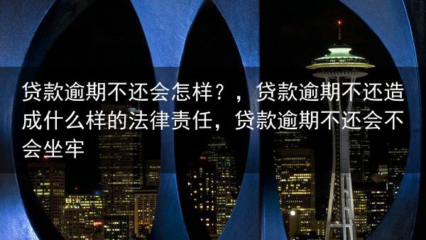 贷款逾期不还会怎样？，贷款逾期不还造成什么样的法律责任，贷款逾期不还会不会坐牢