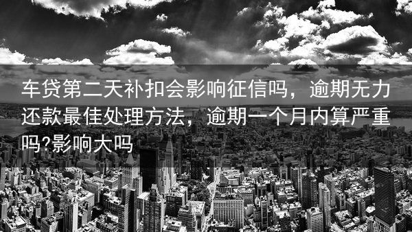 车贷第二天补扣会影响征信吗，逾期无力还款最佳处理方法，逾期一个月内算严重吗?影响大吗