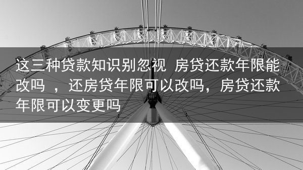 这三种贷款知识别忽视 房贷还款年限能改吗 ，还房贷年限可以改吗，房贷还款年限可以变更吗