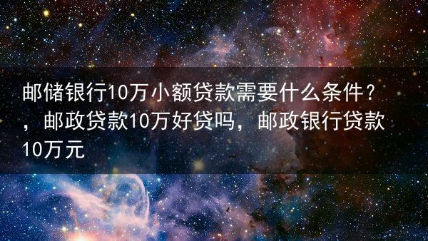 邮储银行10万小额贷款需要什么条件？，邮政贷款10万好贷吗，邮政银行贷款10万元