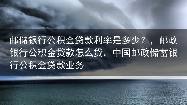 邮储银行公积金贷款利率是多少？，邮政银行公积金贷款怎么贷，中国邮政储蓄银行公积金贷款业务