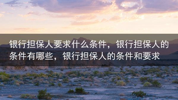 银行担保人要求什么条件，银行担保人的条件有哪些，银行担保人的条件和要求