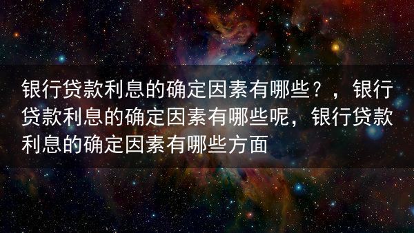 银行贷款利息的确定因素有哪些？，银行贷款利息的确定因素有哪些呢，银行贷款利息的确定因素有哪些方面