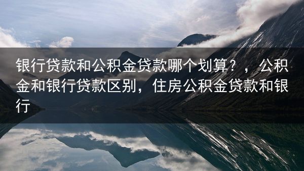 银行贷款和公积金贷款哪个划算？，公积金和银行贷款区别，住房公积金贷款和银行