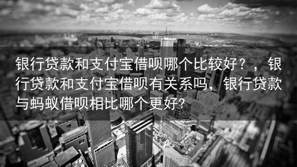 银行贷款和支付宝借呗哪个比较好？，银行贷款和支付宝借呗有关系吗，银行贷款与蚂蚁借呗相比哪个更好?