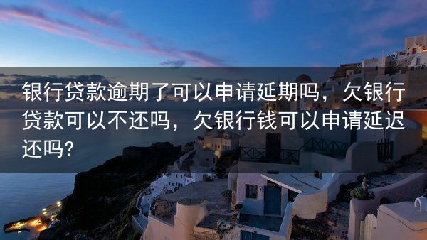 银行贷款逾期了可以申请延期吗，欠银行贷款可以不还吗，欠银行钱可以申请延迟还吗?