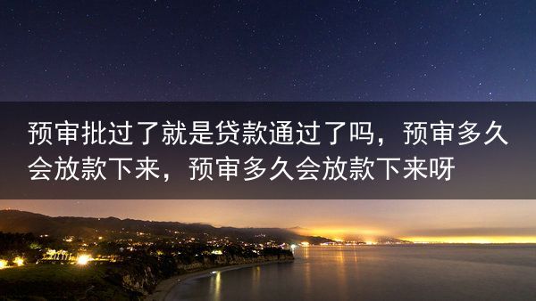 预审批过了就是贷款通过了吗，预审多久会放款下来，预审多久会放款下来呀